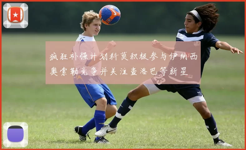 疯狂补强计划科莫积极参与伊纳西奥索勒竞争并关注查洛巴等新星