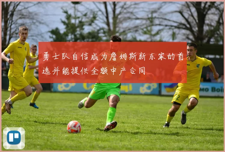 勇士队自信成为詹姆斯新东家的首选并能提供全额中产合同