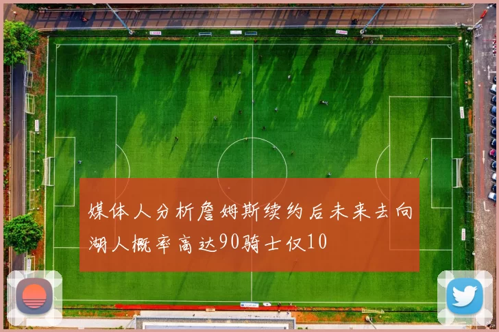 媒体人分析詹姆斯续约后未来去向湖人概率高达90骑士仅10
