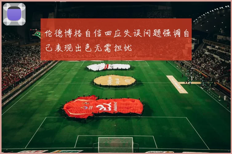 伦德博格自信回应失误问题强调自己表现出色无需担忧