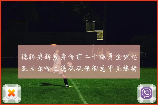 德转更新后身价前二十球员全破亿亚马尔哈兰德双双领衔意甲无缘榜单