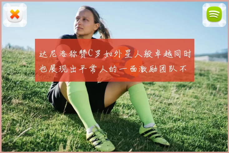 达尼洛称赞C罗如外星人般卓越同时也展现出平常人的一面激励团队不断进步