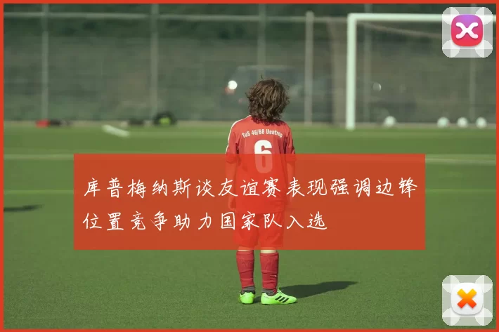 库普梅纳斯谈友谊赛表现强调边锋位置竞争助力国家队入选