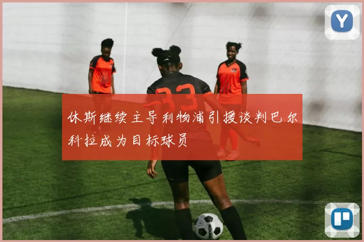 休斯继续主导利物浦引援谈判巴尔科拉成为目标球员