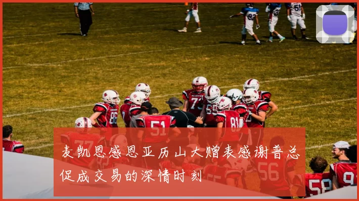 麦凯恩感恩亚历山大赠表感谢普总促成交易的深情时刻