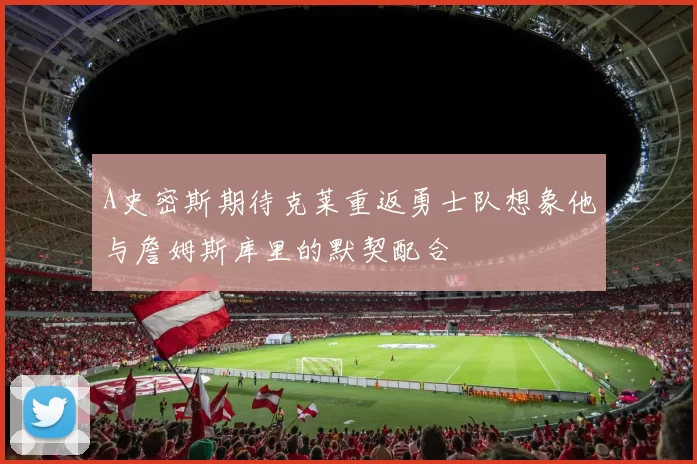 A史密斯期待克莱重返勇士队想象他与詹姆斯库里的默契配合